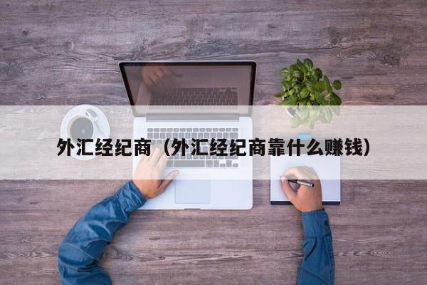 外汇经纪商（外汇经纪商靠什么赚钱）