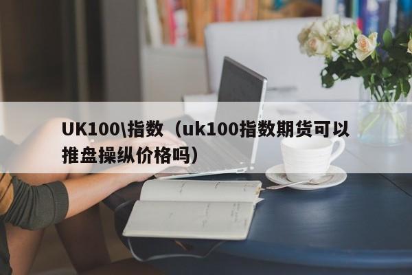 UK100\指数（uk100指数期货可以推盘操纵价格吗）