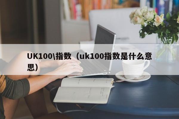 UK100\指数（uk100指数是什么意思）