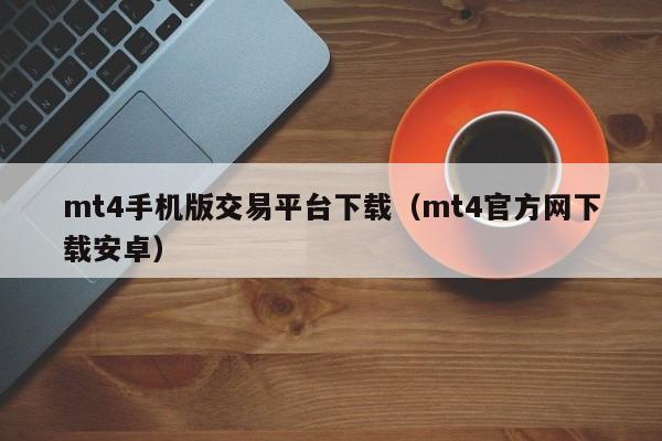 mt4手机版交易平台下载（mt4官方网下载安卓）