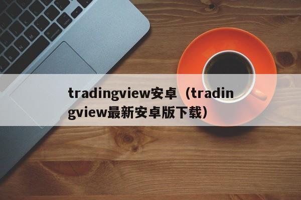 tradingview安卓（tradingview最新安卓版下载）