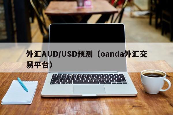 外汇AUD/USD预测（oanda外汇交易平台）