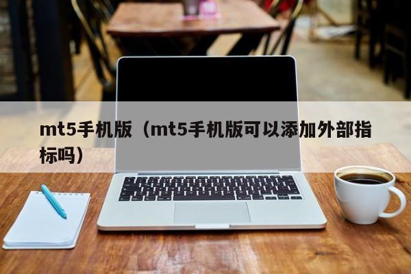 mt5手机版（mt5手机版可以添加外部指标吗）