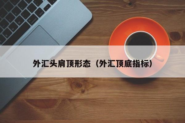 外汇头肩顶形态（外汇顶底指标）