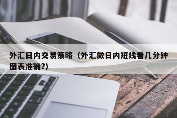 外汇日内交易策略（外汇做日内短线看几分钟图表准确?）